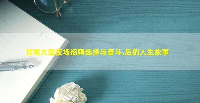 甘南大型夜场招聘选择与奋斗.后的人生故事